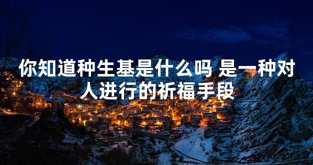 你知道种生基是什么吗 是一种对人进行的祈福手段